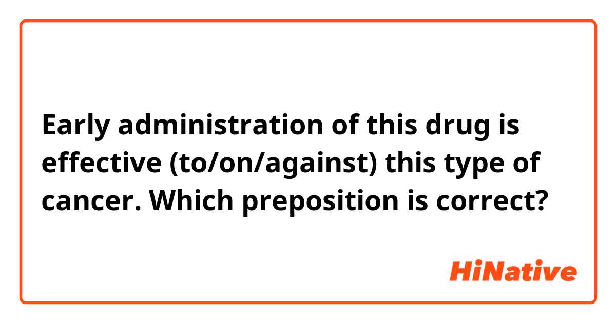 Early administration of this drug is effective (to/on/against) this type of cancer.

Which preposition is correct?