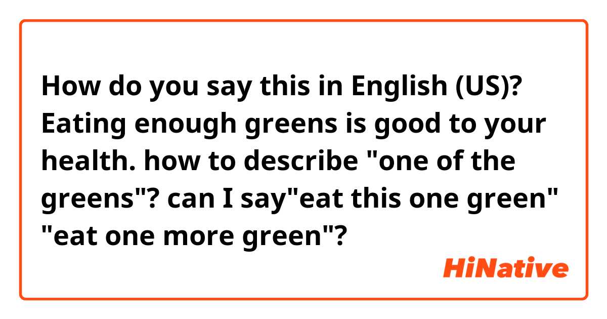How do you say this in English (US)? Eating enough greens is good to your health. how to describe "one of the greens"?  can I say"eat this one green" "eat one more green"?