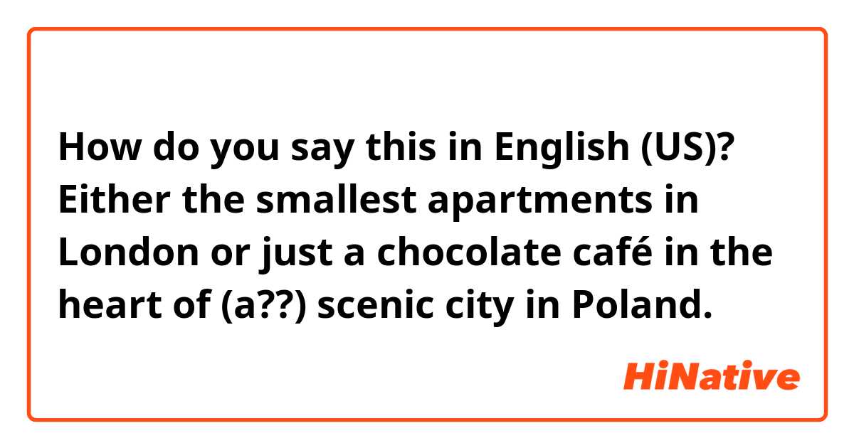 How do you say this in English (US)? Either the smallest apartments in London or just a chocolate café in the heart of  (a??)  scenic city in Poland. 