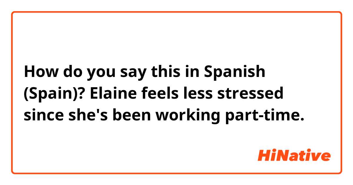 How do you say this in Spanish (Spain)? Elaine feels less stressed since she's been working part-time.