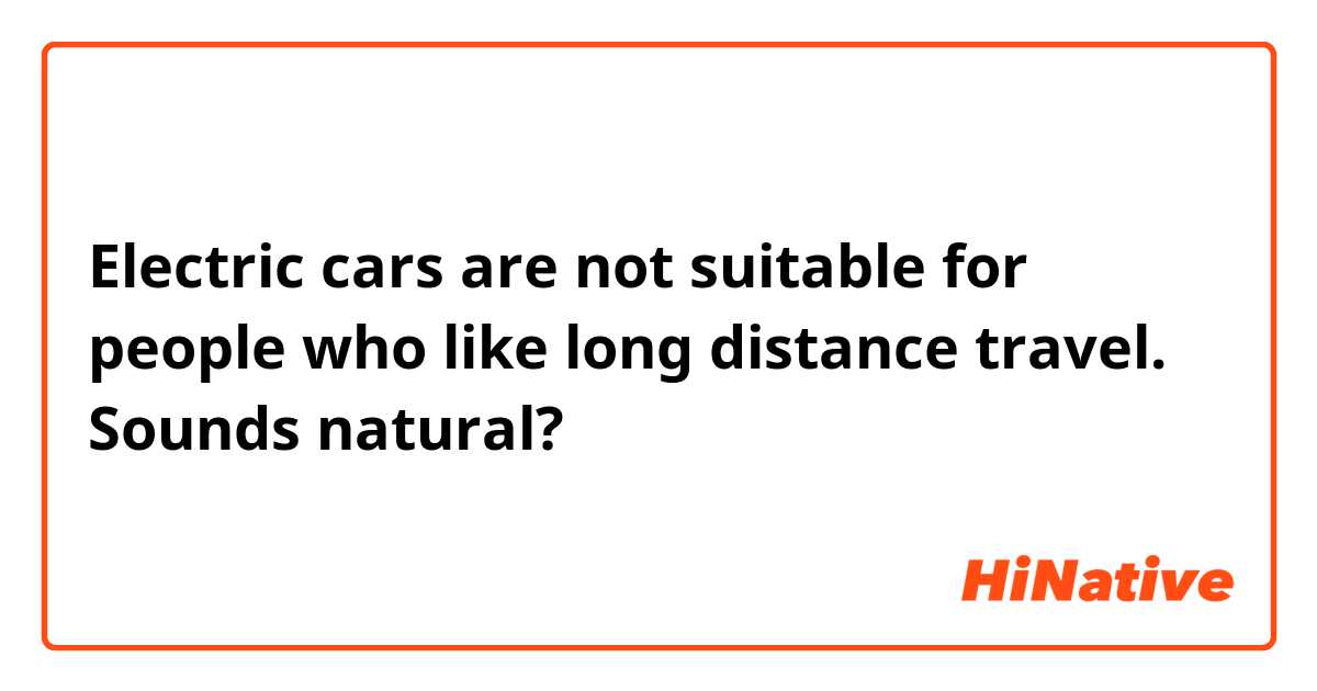 Electric cars are not suitable for people who like long distance travel.
Sounds natural?