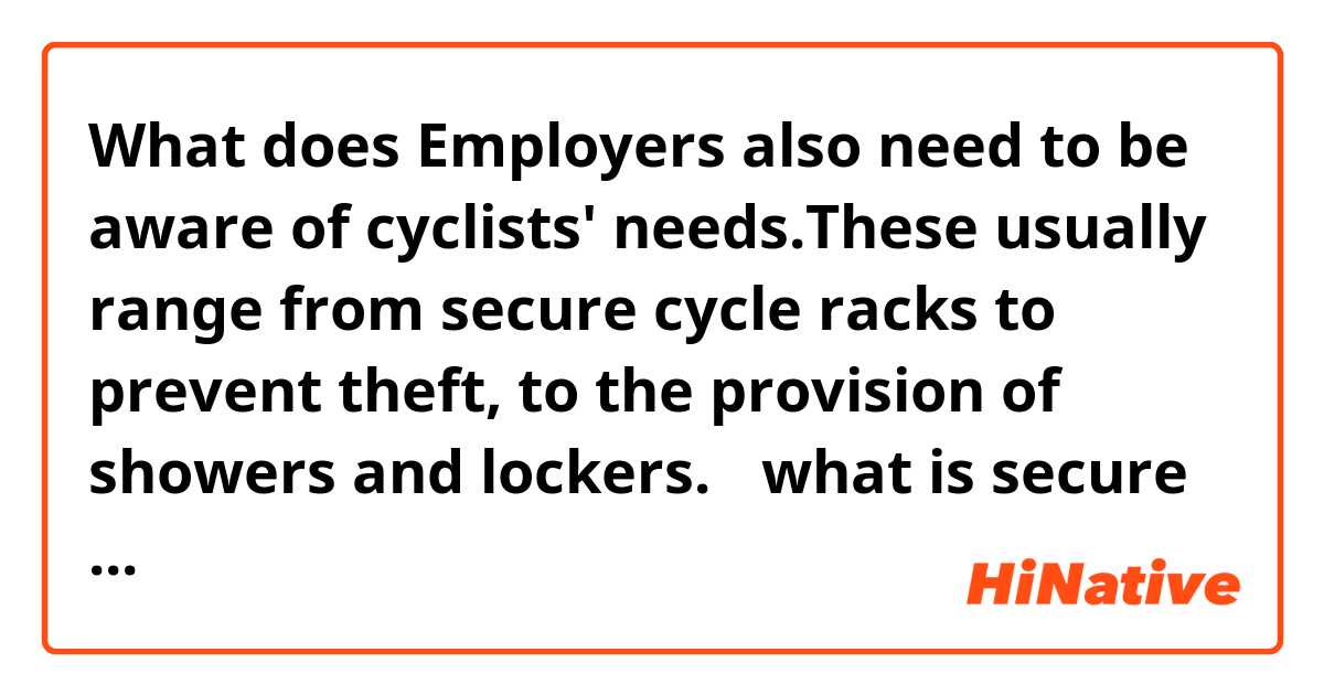 What does Employers also need to be aware of cyclists' needs.These usually range from  secure cycle racks to prevent theft, to the provision of showers and lockers. （what is secure cycle rack and shower?） mean?