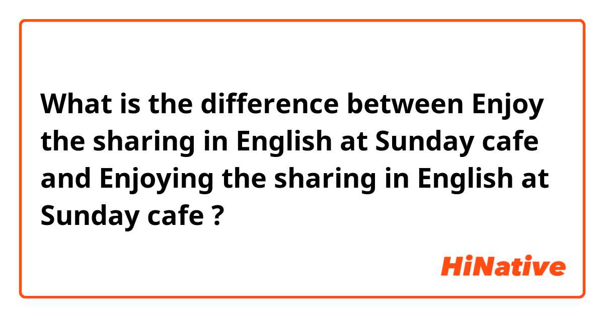 What is the difference between Enjoy the sharing in English at Sunday cafe and Enjoying the sharing in English at Sunday cafe ?