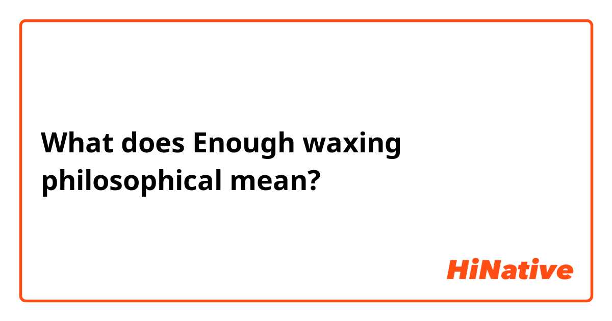 What does Enough waxing philosophical mean?