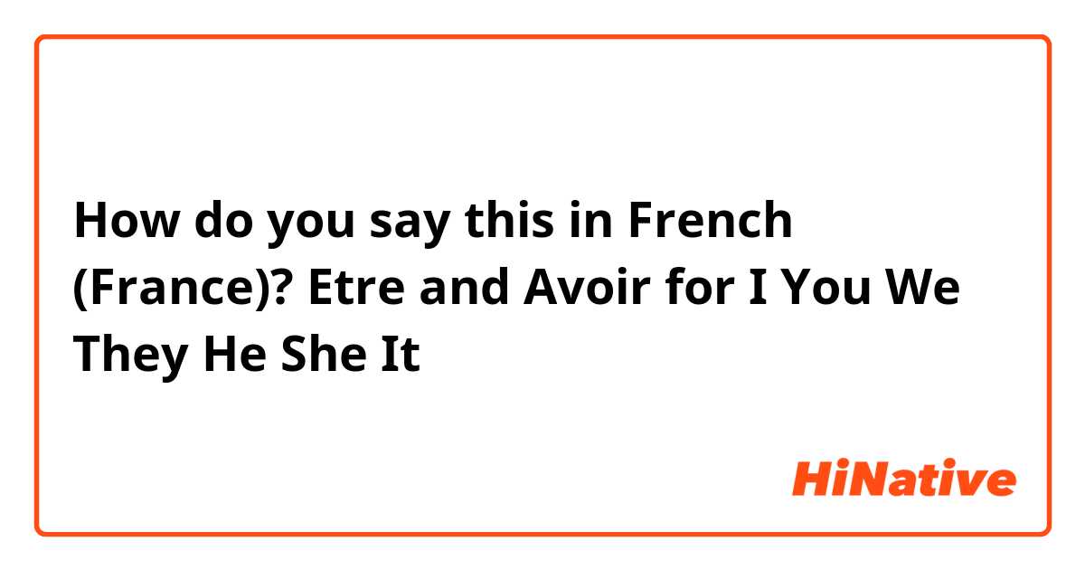 How do you say this in French (France)? Etre and Avoir for
I 
You
We
They 
He
She 
It 