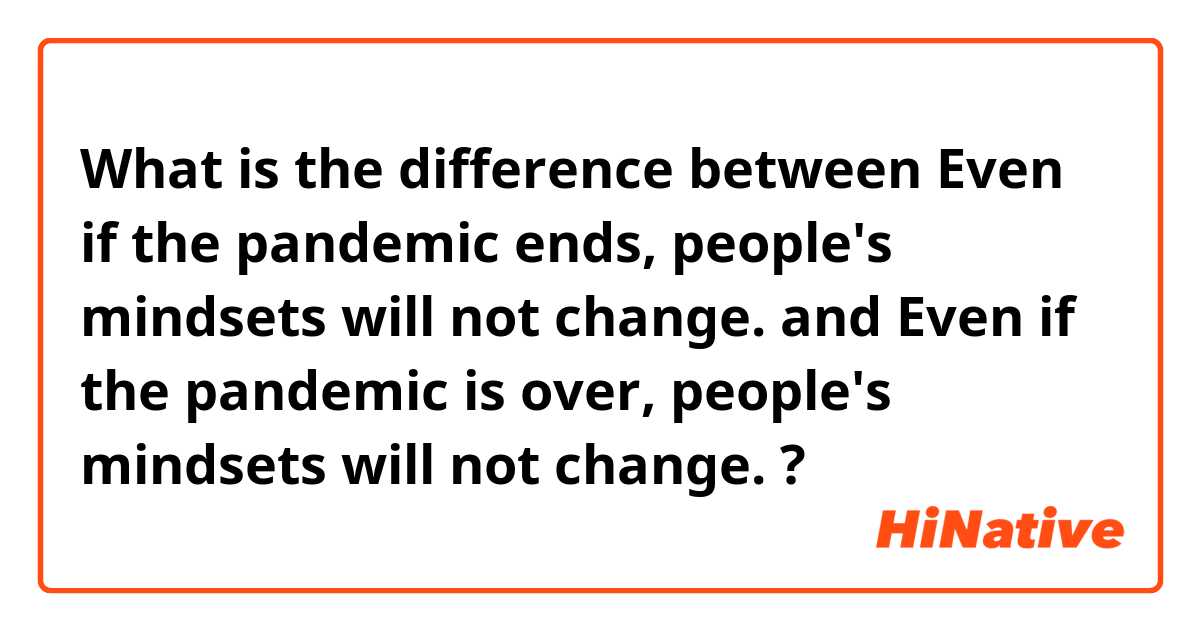 What is the difference between Even if the pandemic ends, people's mindsets will not change. and Even if the pandemic is over, people's mindsets will not change. ?