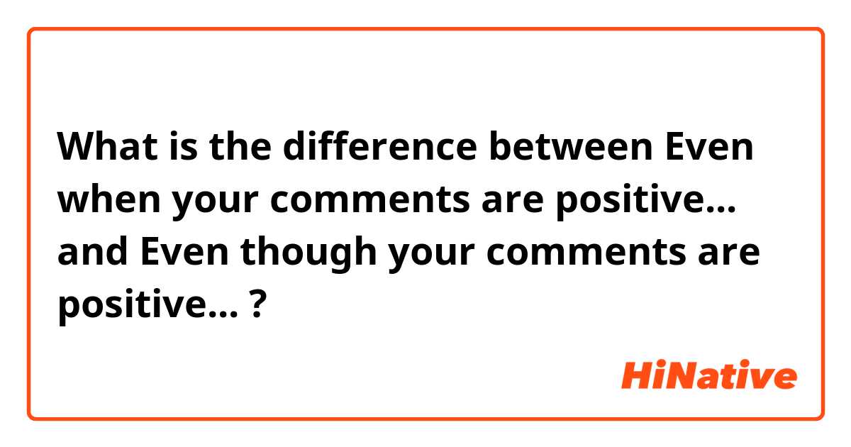 What is the difference between Even when your comments are positive... and Even though your comments are positive... ?