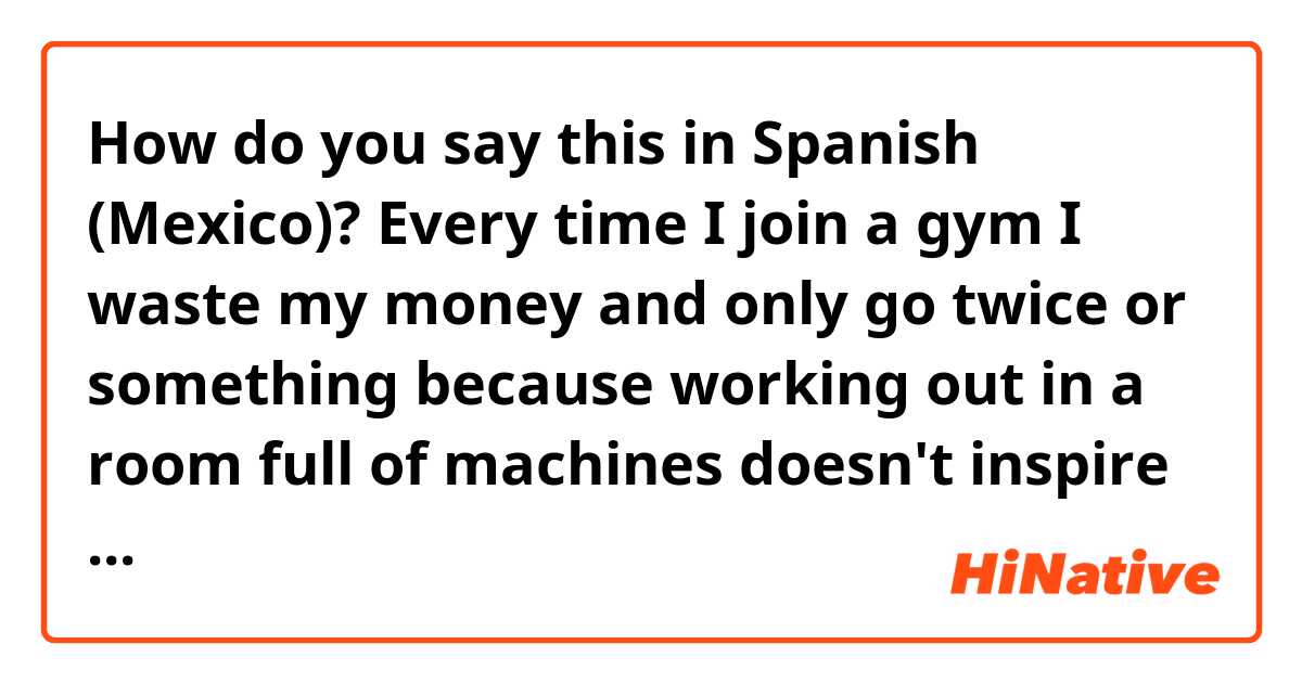 How do you say this in Spanish (Mexico)? Every time I join a gym I waste my money and only go twice or something because working out in a room full of machines doesn't inspire me