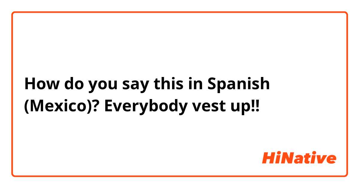 How do you say this in Spanish (Mexico)? Everybody vest up!!