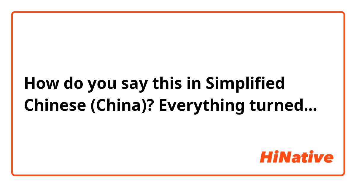 How do you say this in Simplified Chinese (China)? Everything turned...