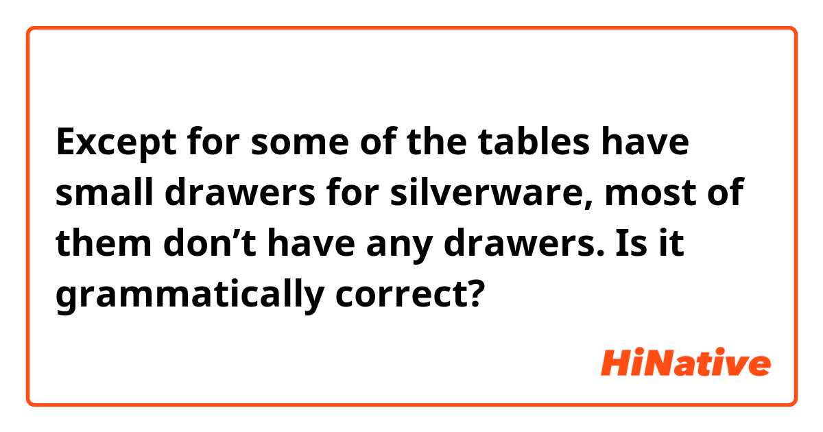 Except for some of the tables have small drawers for silverware, most of them don’t have any drawers.
Is it grammatically correct?