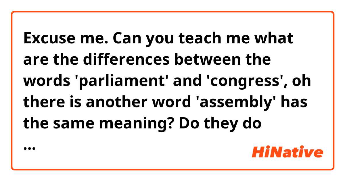 Excuse me.
Can you teach me what are the differences between the words 'parliament' and 'congress', oh there is another word 'assembly' has the same meaning?
Do they do different works?
I'm confused with these words.
Thank you.