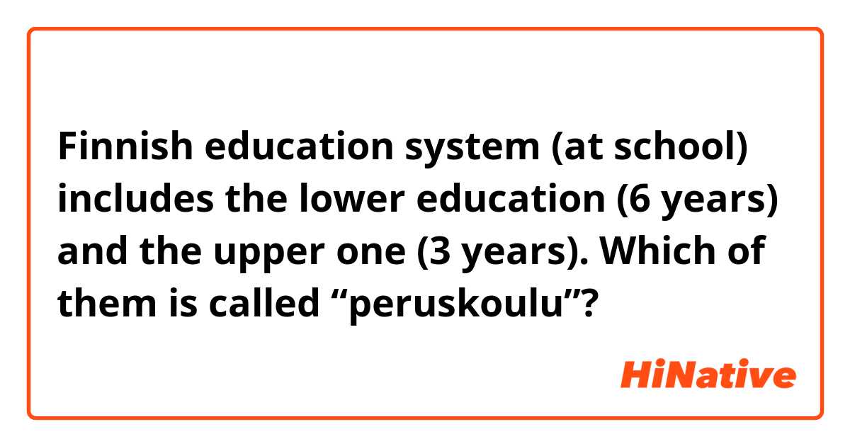 Finnish education system (at school) includes the lower education (6 years) and the upper one (3 years). Which of them is called “peruskoulu”?