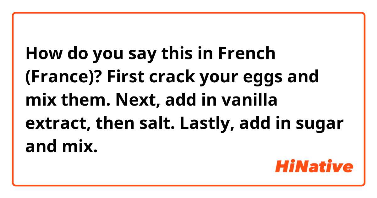 How do you say this in French (France)? First crack your eggs and mix them. Next, add in vanilla extract, then salt. Lastly, add in sugar and mix. 