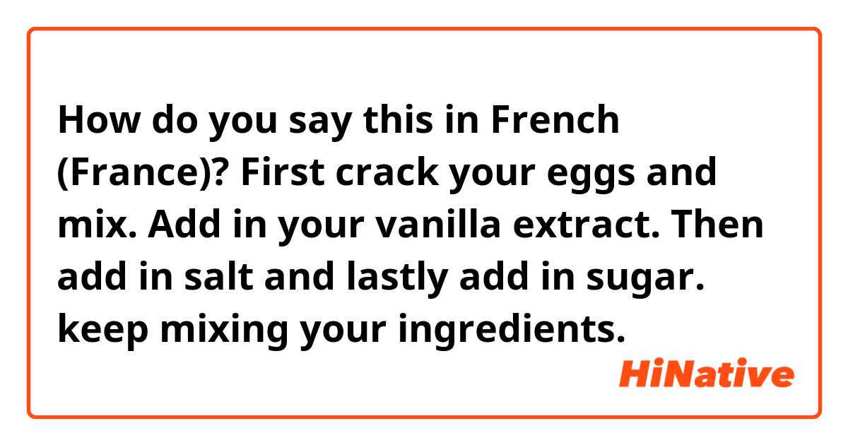 How do you say this in French (France)? First crack your eggs and mix. Add in your vanilla extract. Then add in salt and lastly add in sugar. keep mixing your ingredients. 