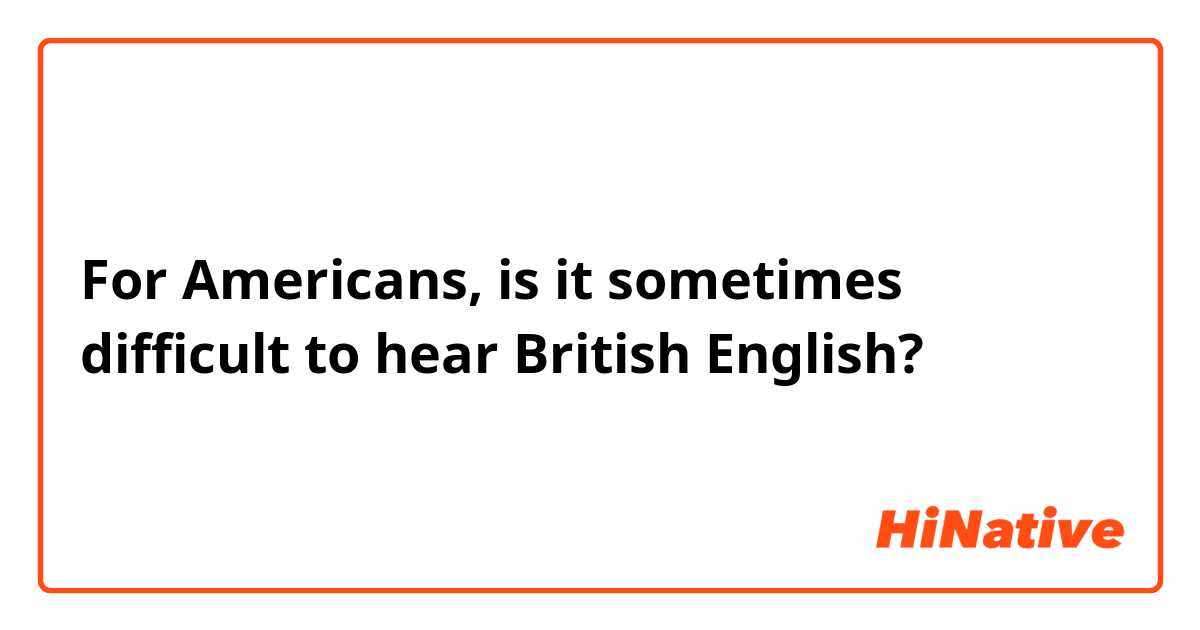 For Americans, is it sometimes difficult to hear British English?