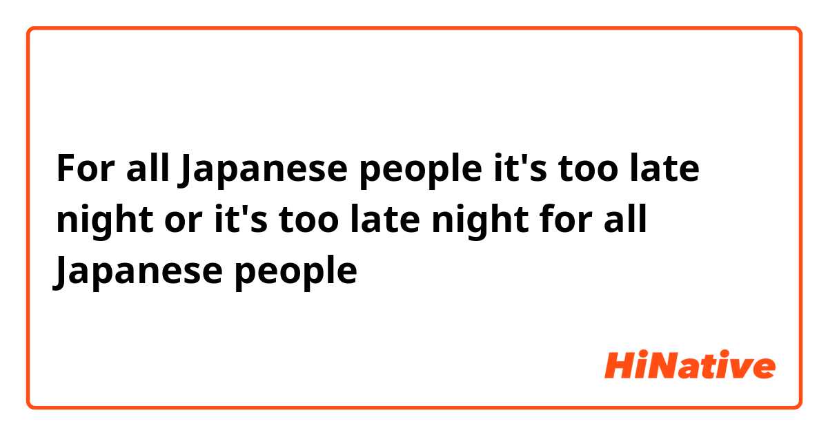 For all Japanese people it's too late night 
or it's too late night for all Japanese people