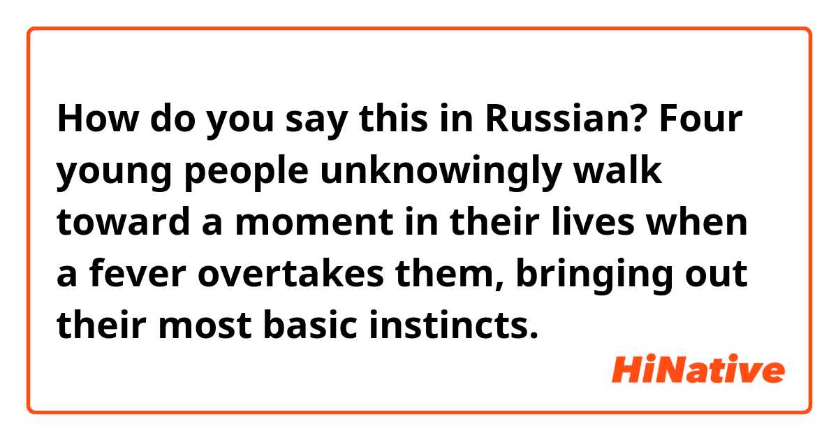 How do you say this in Russian? Four young people unknowingly walk toward a moment in their lives when a fever overtakes them, bringing out their most basic instincts.