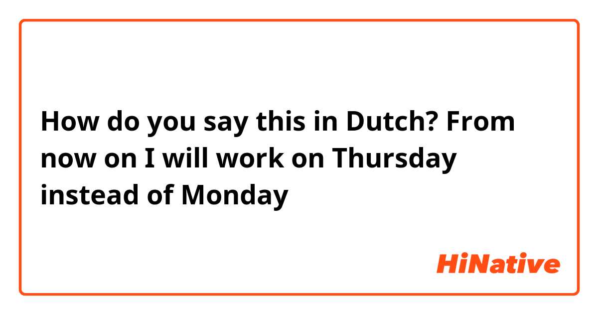 How do you say this in Dutch? From now on I will work on Thursday instead of Monday