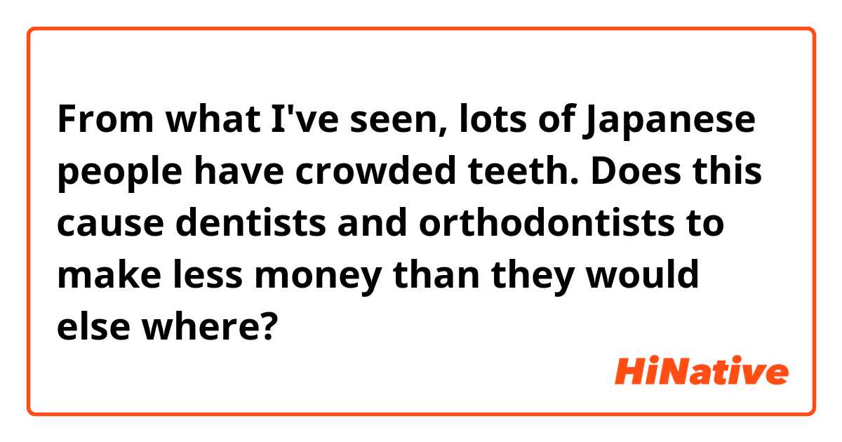 From what I've seen, lots of Japanese people have crowded teeth. Does this cause dentists and orthodontists to make less money than they would else where? 