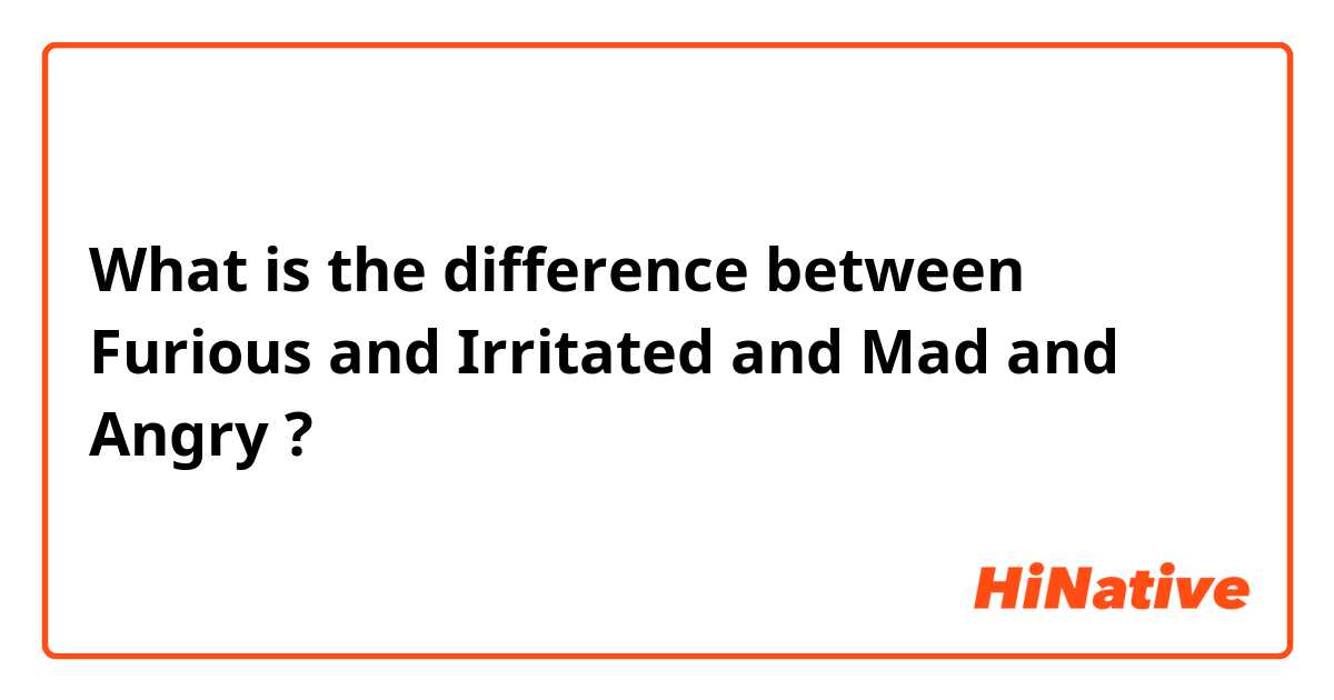 What is the difference between Furious  and Irritated  and Mad and Angry  ?