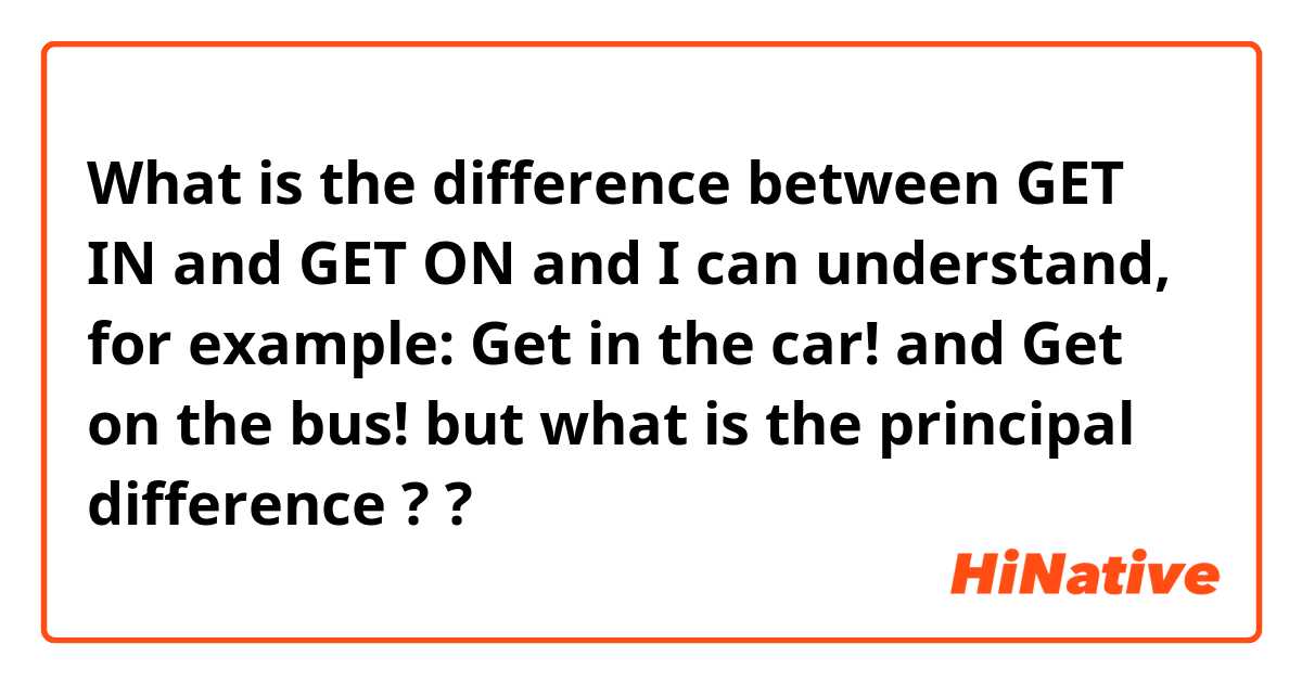 What is the difference between GET IN and GET ON and I can understand, for example: Get in the car! and Get on the bus! but what is the principal difference ? ?