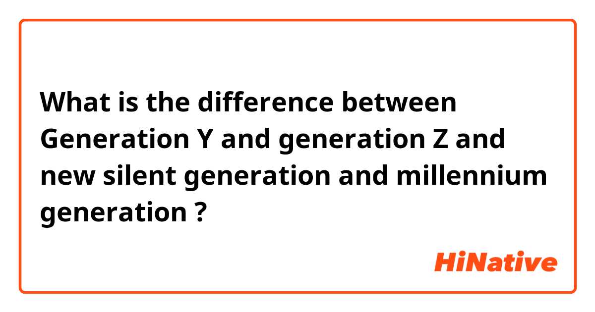 What is the difference between Generation Y and generation Z and new silent generation  and millennium generation  ?