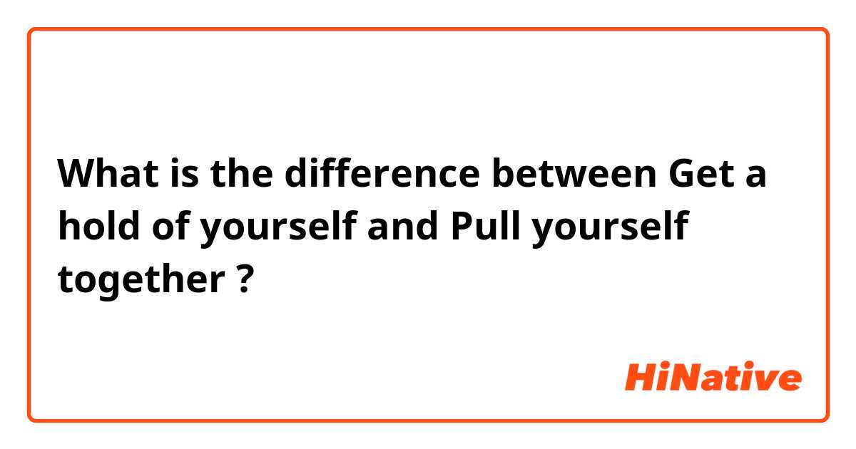 What is the difference between Get a hold of yourself and Pull yourself together  ?