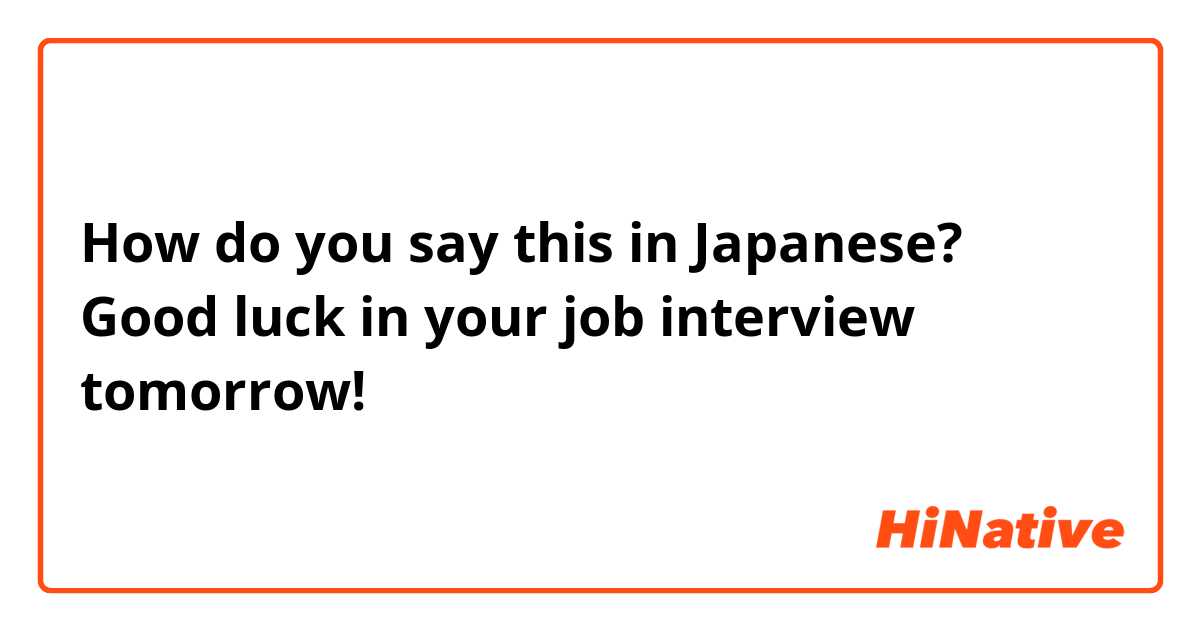 How do you say this in Japanese? Good luck in your job interview tomorrow!