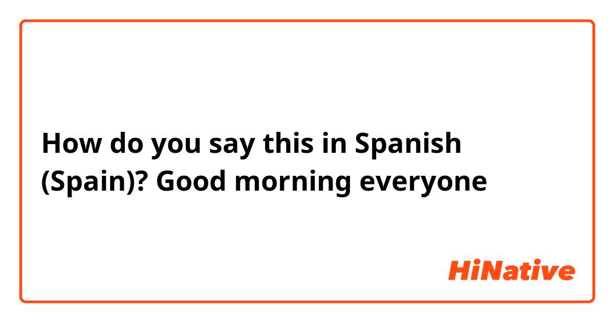How do you say this in Spanish (Spain)? Good morning everyone 