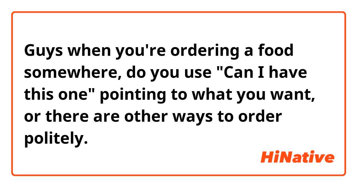 Guys  when you're ordering a food somewhere, do you use "Can I have this one" pointing to what you want, or there are other ways to order politely. 