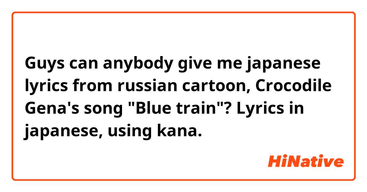 Guys can anybody give me japanese lyrics from russian cartoon, Crocodile Gena's song "Blue train"?

Lyrics in japanese, using kana.