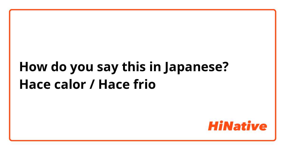 How do you say this in Japanese? Hace calor / Hace frio