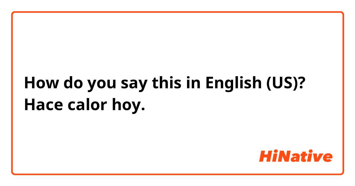 How do you say this in English (US)? Hace calor hoy. 