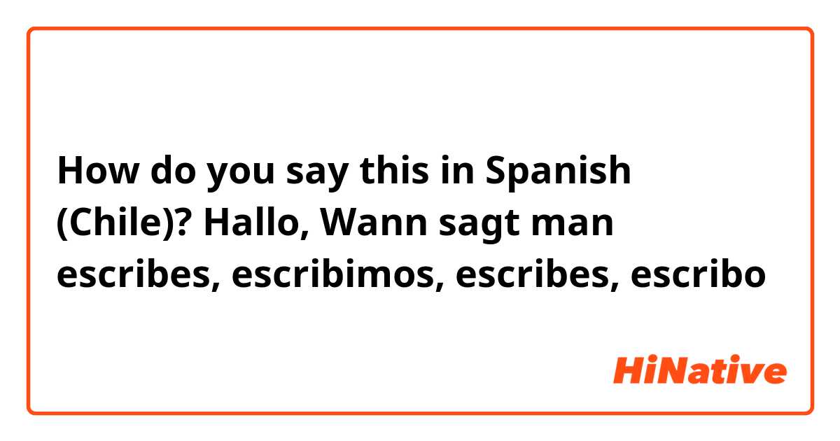 How do you say this in Spanish (Chile)? Hallo, Wann sagt man escribes, escribimos, escribes, escribo