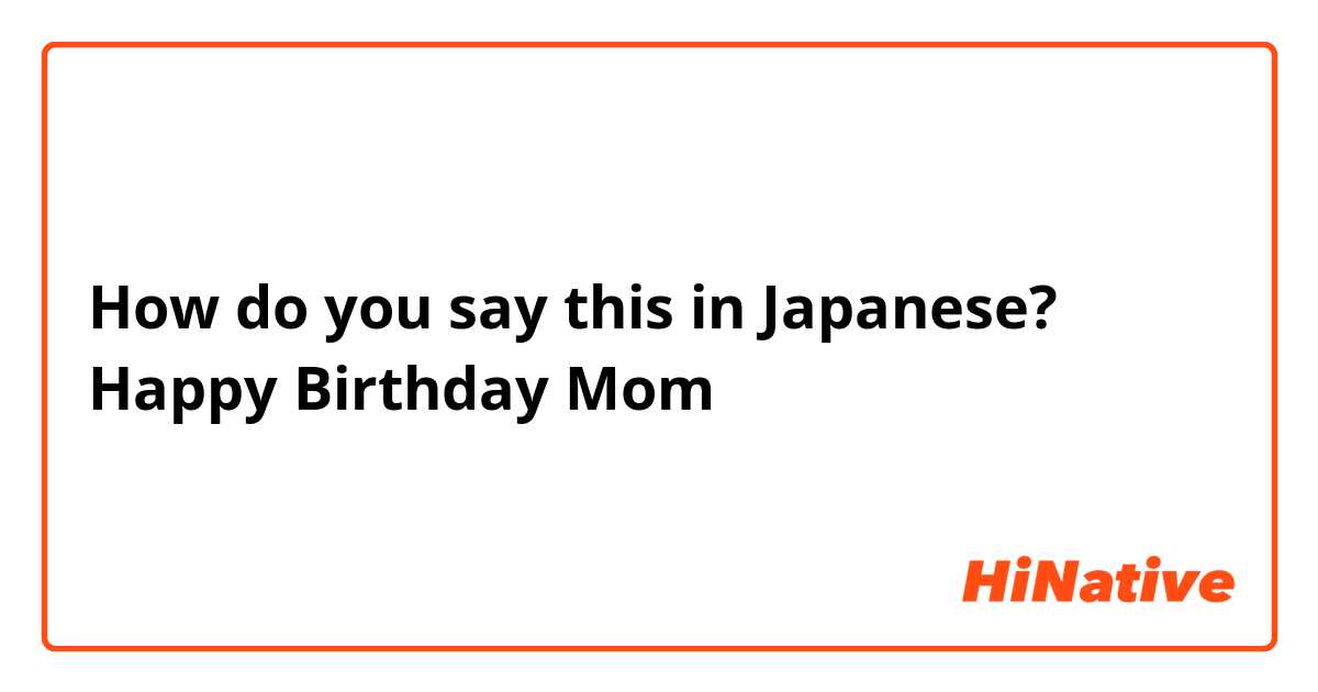 How do you say this in Japanese? Happy Birthday Mom