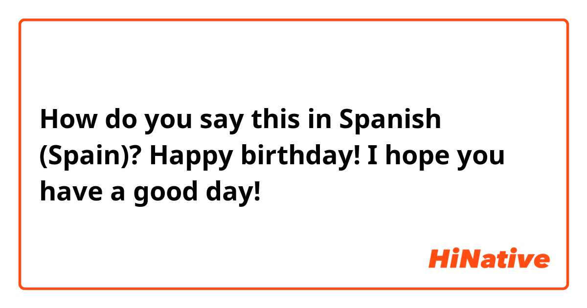 How do you say this in Spanish (Spain)? Happy birthday! I hope you have a good day!