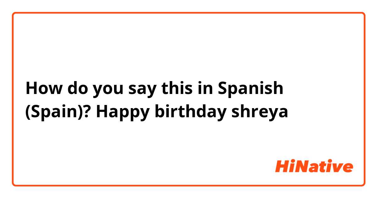 How do you say this in Spanish (Spain)? Happy birthday shreya