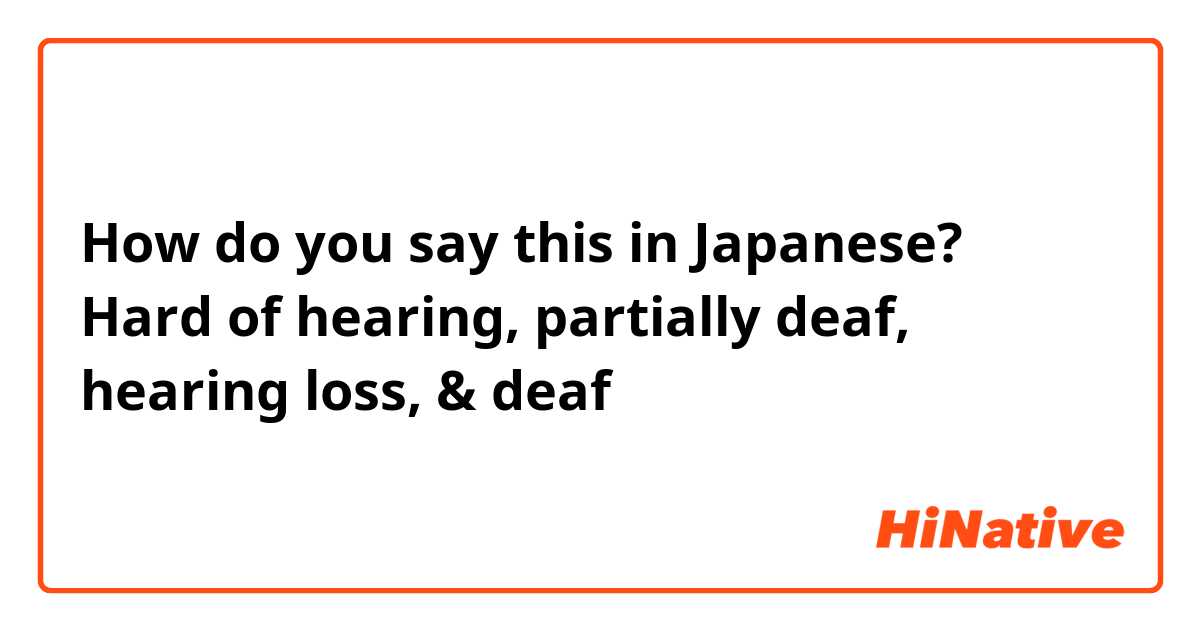 How do you say this in Japanese? Hard of hearing, partially deaf, hearing loss, & deaf