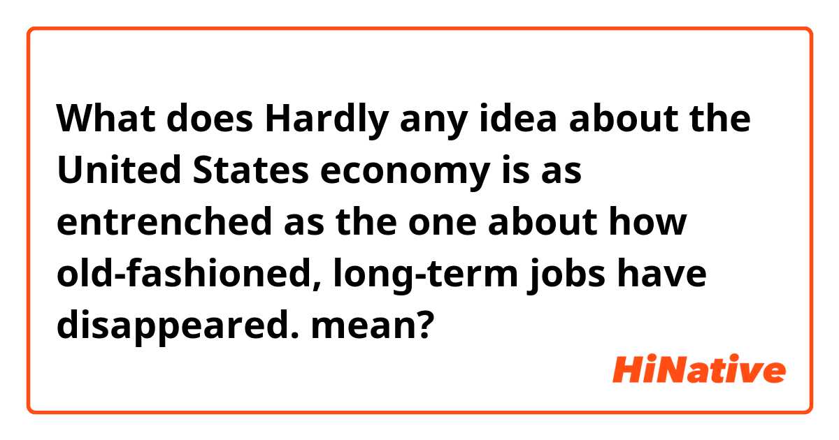 What does Hardly any idea about the United States economy is as entrenched as the one about how old-fashioned, long-term jobs have disappeared.  mean?