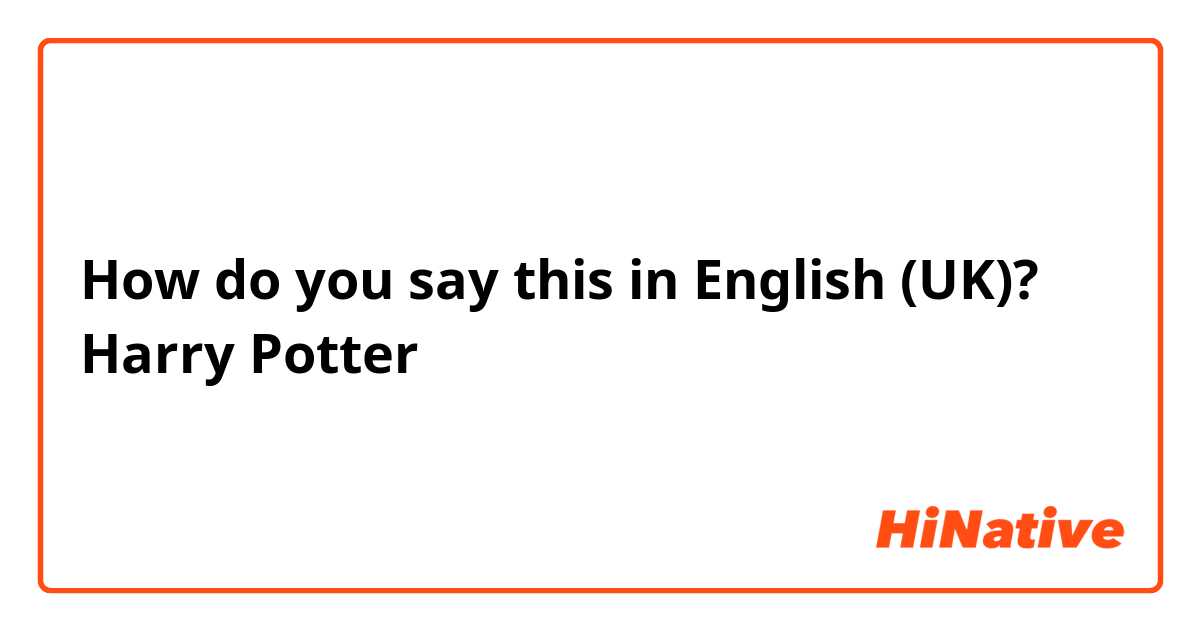 How do you say this in English (UK)? Harry Potter
