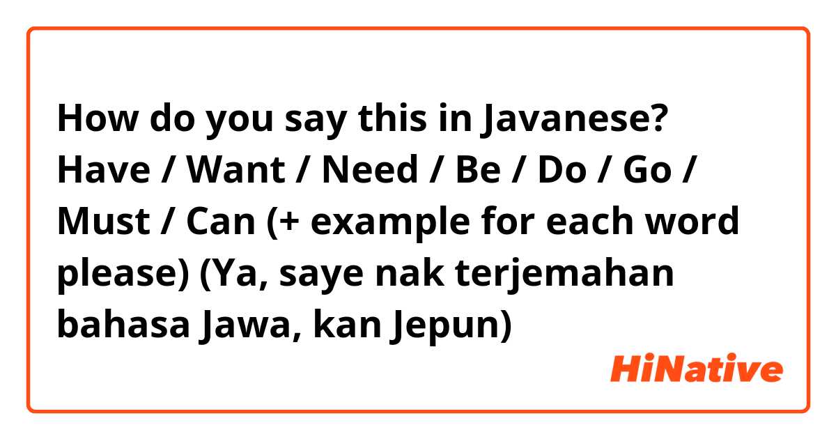 How do you say this in Javanese? Have / Want / Need / Be / Do / Go / Must / Can (+ example for each word please) (Ya, saye nak terjemahan bahasa Jawa, kan Jepun)