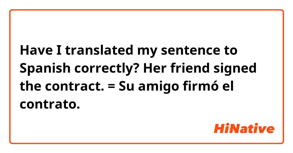 Have I translated my sentence to Spanish correctly?

Her friend signed the contract.
= Su amigo firmó el contrato.