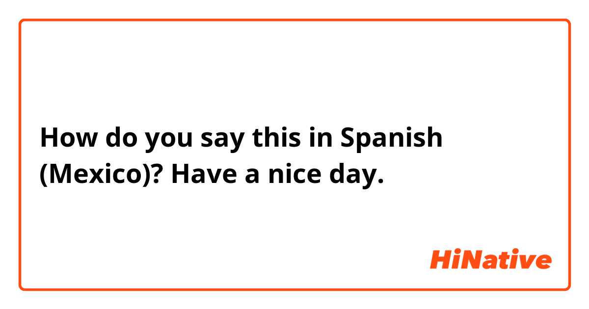 How do you say this in Spanish (Mexico)? Have a nice day.