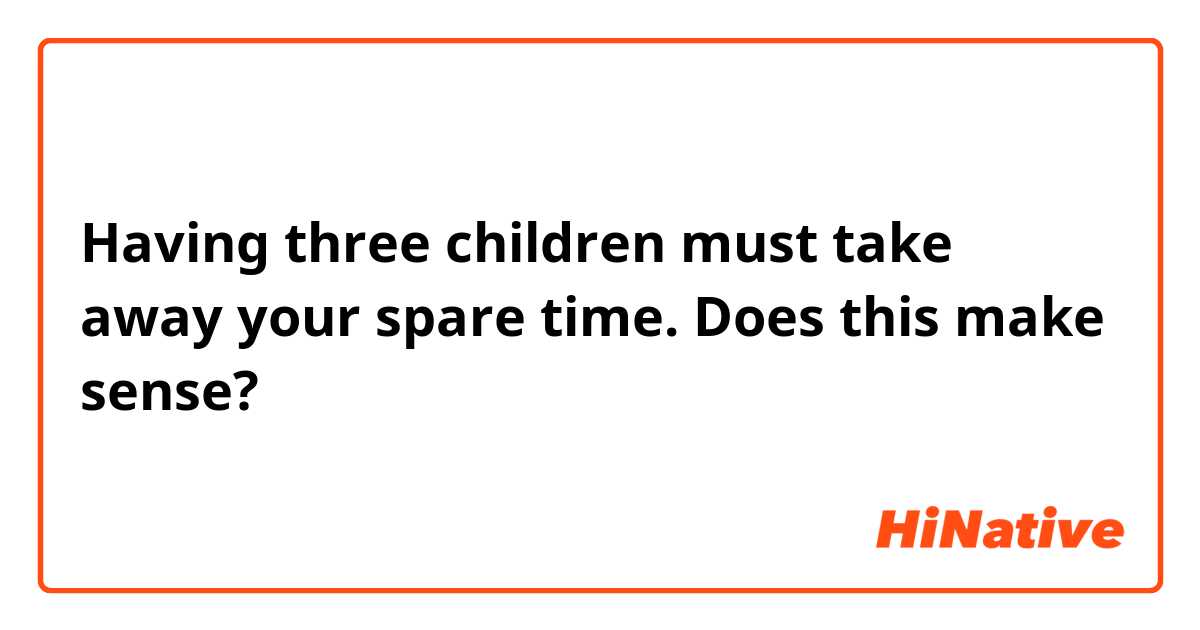 Having three children must take away your spare time.

Does this make sense?