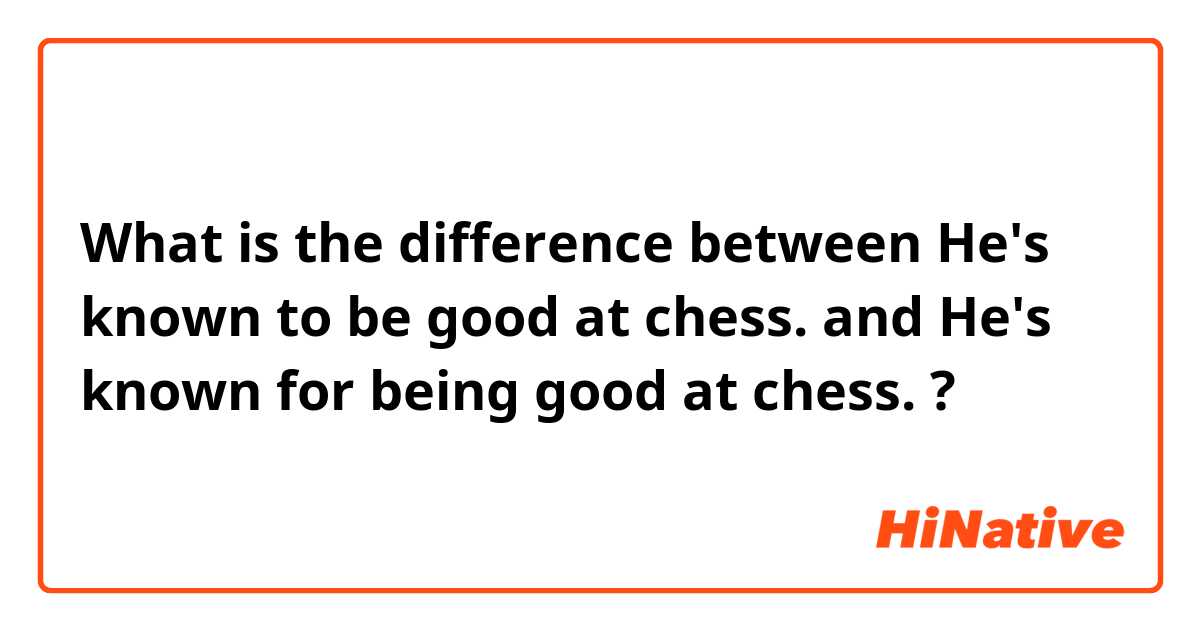 What is the difference between He's known to be good at chess.  and He's known for being good at chess. ?