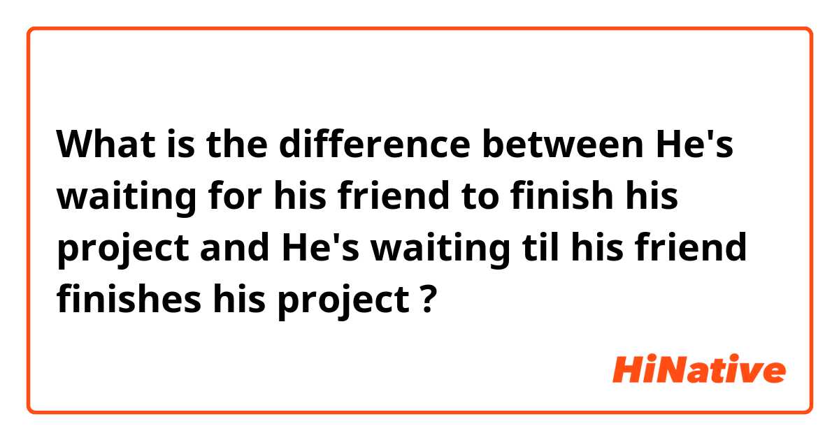 What is the difference between He's waiting for his friend to finish his project and He's waiting til his friend finishes his project ?