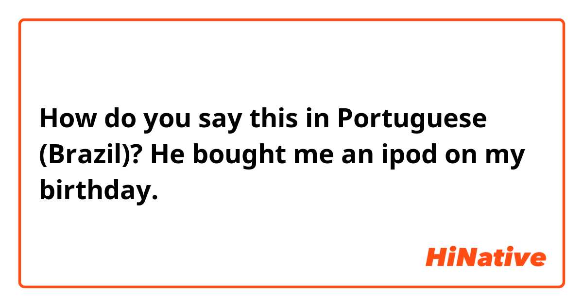 How do you say this in Portuguese (Brazil)? He bought me an ipod on my birthday.