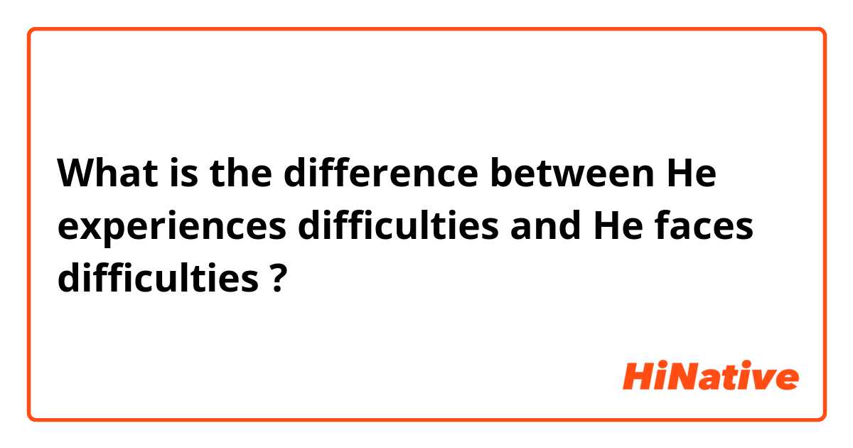 What is the difference between He experiences difficulties  and He faces difficulties  ?