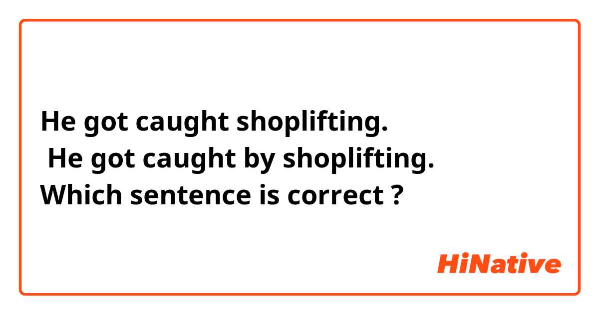 He got caught shoplifting.
 He got caught by shoplifting.
Which sentence is correct ?